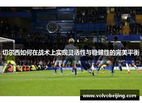 切尔西如何在战术上实现灵活性与稳健性的完美平衡 切尔西如何在战术上实现灵活性与稳健性的完美平衡